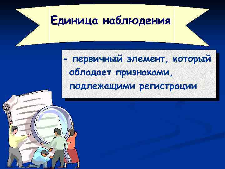 Единица наблюдения - первичный элемент, который обладает признаками, подлежащими регистрации 