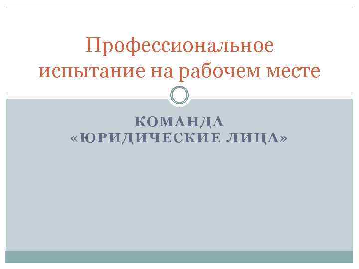 Профессиональное испытание на рабочем месте КОМАНДА «ЮРИДИЧЕСКИЕ ЛИЦА» 