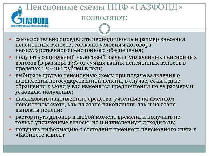 Пенсионные схемы НПФ «ГАЗФОНД» позволяют: самостоятельно определять периодичность и размер внесения пенсионных взносов, согласно