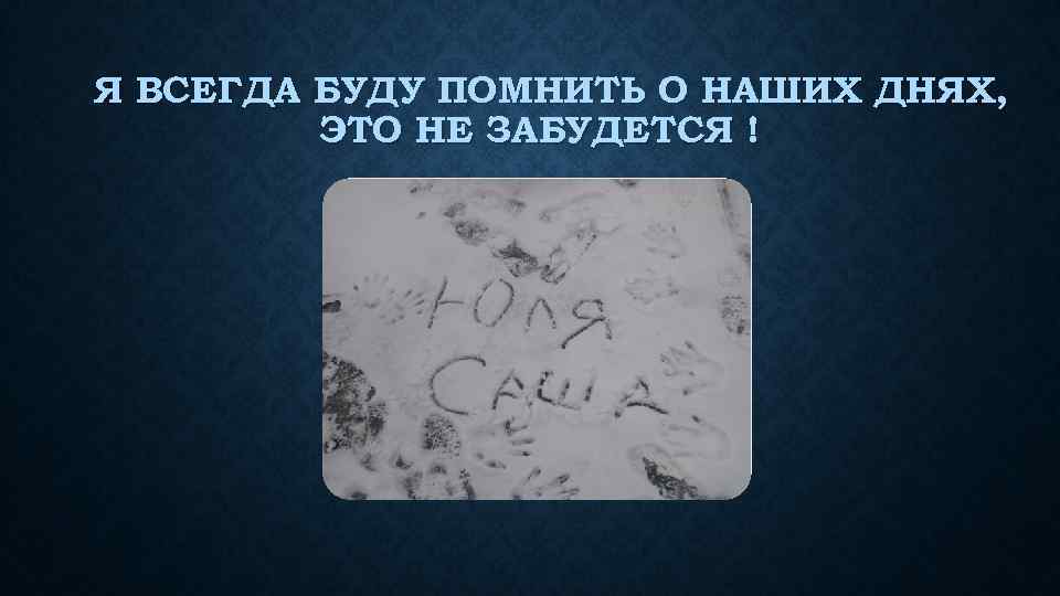 Я ВСЕГДА БУДУ ПОМНИТЬ О НАШИХ ДНЯХ, ЭТО НЕ ЗАБУДЕТСЯ ! 