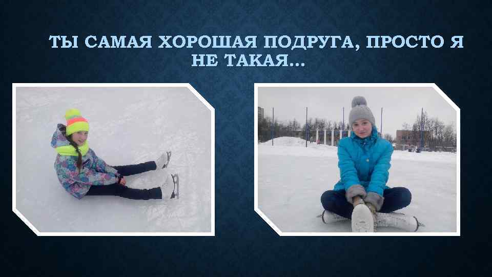 ТЫ САМАЯ ХОРОШАЯ ПОДРУГА, ПРОСТО Я НЕ ТАКАЯ… 