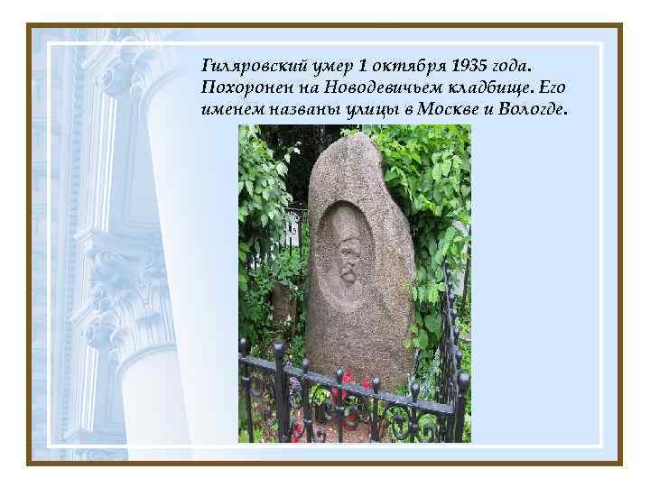 Гиляровский умер 1 октября 1935 года. Похоронен на Новодевичьем кладбище. Его именем названы улицы