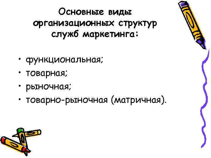 Основные виды организационных структур служб маркетинга: • • функциональная; товарная; рыночная; товарно-рыночная (матричная). 