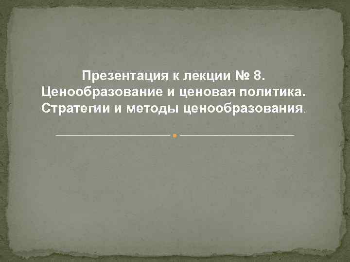 Презентация к лекции № 8. Ценообразование и ценовая политика. Стратегии и методы ценообразования. 