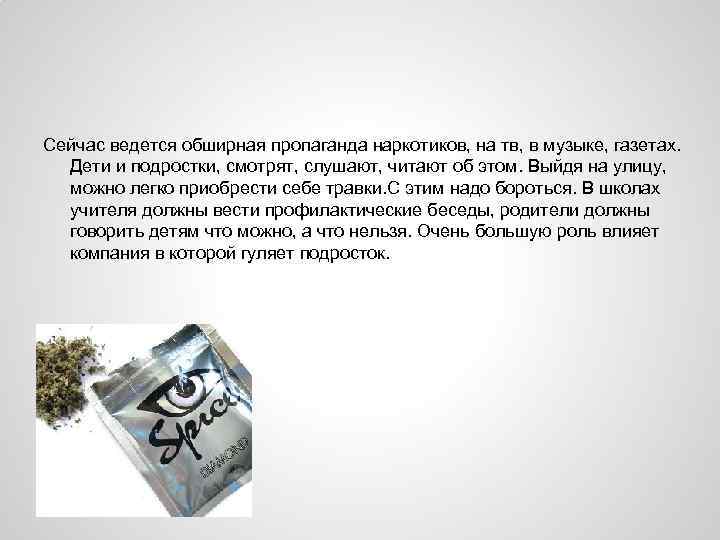 Сейчас ведется обширная пропаганда наркотиков, на тв, в музыке, газетах. Дети и подростки, смотрят,