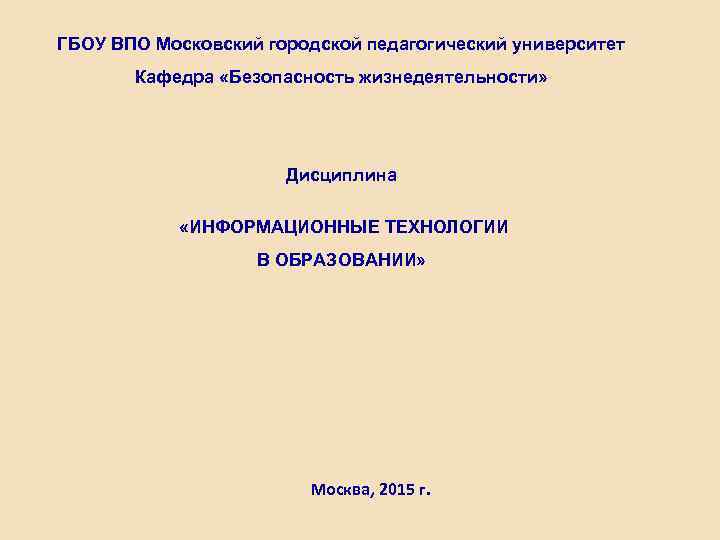 ГБОУ ВПО Московский городской педагогический университет Кафедра «Безопасность жизнедеятельности» Дисциплина «ИНФОРМАЦИОННЫЕ ТЕХНОЛОГИИ В ОБРАЗОВАНИИ»