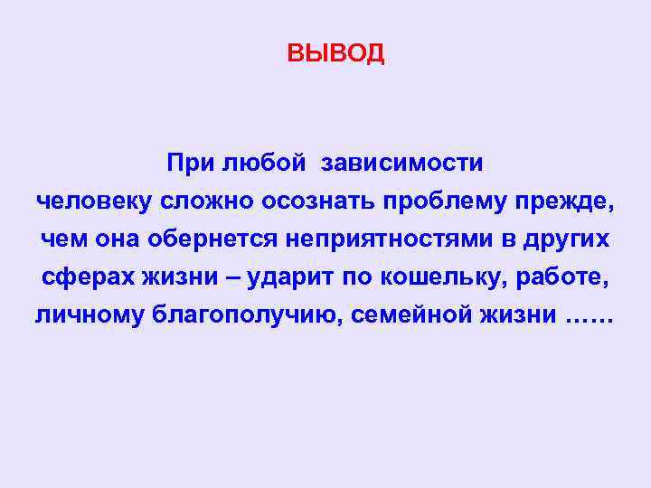 ВЫВОД При любой зависимости человеку сложно осознать проблему прежде, чем она обернется неприятностями в