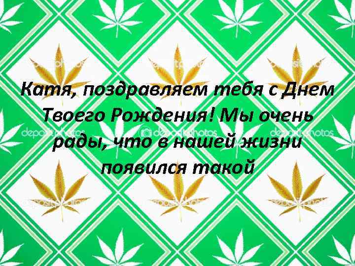 Катя, поздравляем тебя с Днем Твоего Рождения! Мы очень рады, что в нашей жизни