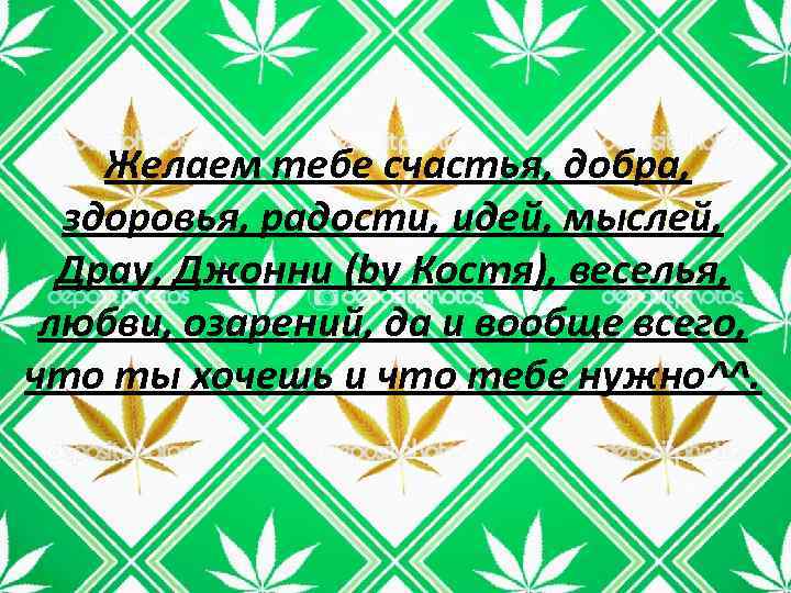 Желаем тебе счастья, добра, здоровья, радости, идей, мыслей, Драу, Джонни (by Костя), веселья, любви,