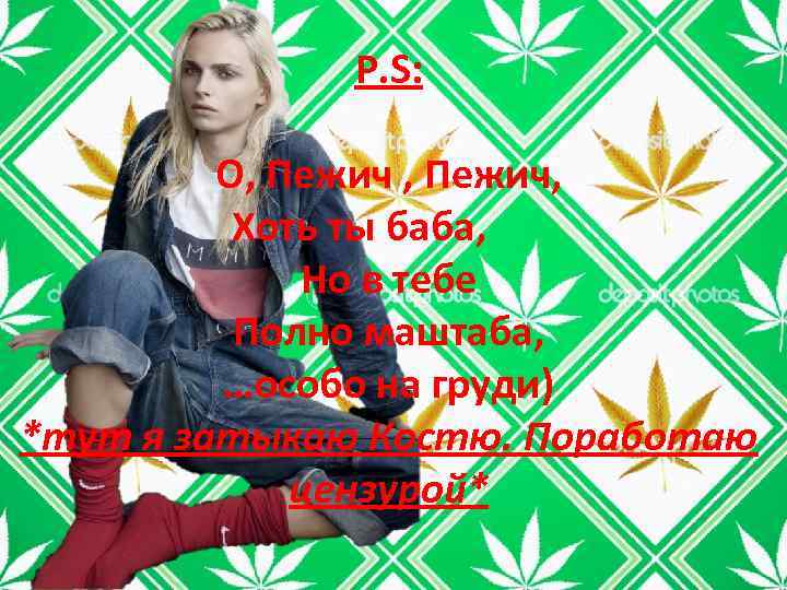 P. S: О, Пежич, Хоть ты баба, Но в тебе Полно маштаба, …особо на