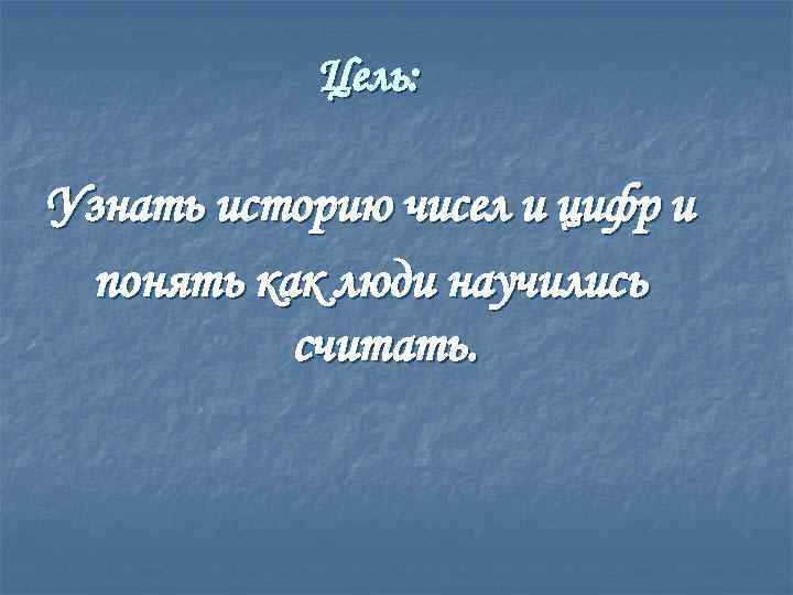 Цель: Узнать историю чисел и цифр и понять как люди научились считать. 