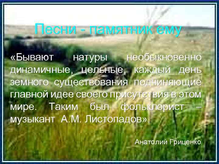 Песни - памятник ему «Бывают натуры необыкновенно динамичные, цельные, каждый день земного существования подчиняющие