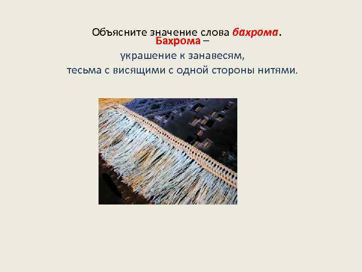 Объясните значение слова бахрома. Бахрома – украшение к занавесям, тесьма с висящими с одной