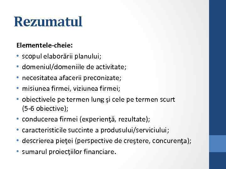 Rezumatul Elementele-cheie: • scopul elaborării planului; • domeniul/domeniile de activitate; • necesitatea afacerii preconizate;