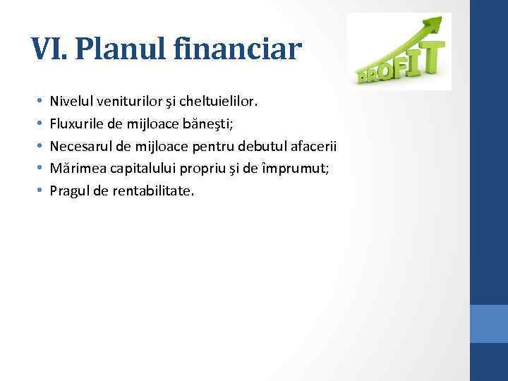 VI. Planul financiar • • • Nivelul veniturilor şi cheltuielilor. Fluxurile de mijloace băneşti;