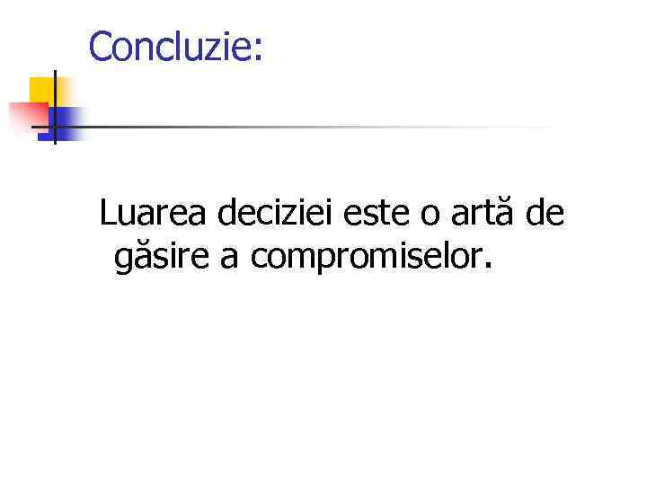 Concluzie: Luarea deciziei este o artă de găsire a compromiselor. 