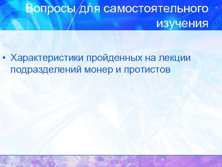 Вопросы для самостоятельного изучения • Характеристики пройденных на лекции подразделений монер и протистов 