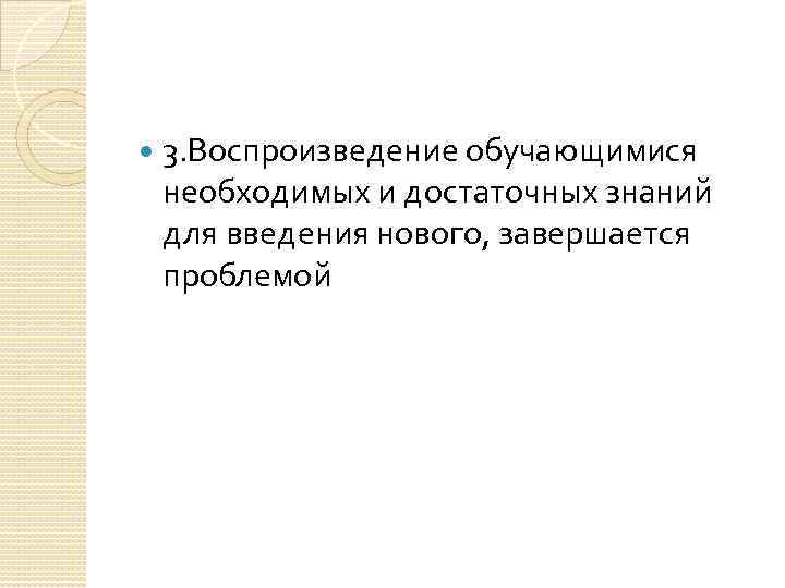  3. Воспроизведение обучающимися необходимых и достаточных знаний для введения нового, завершается проблемой 