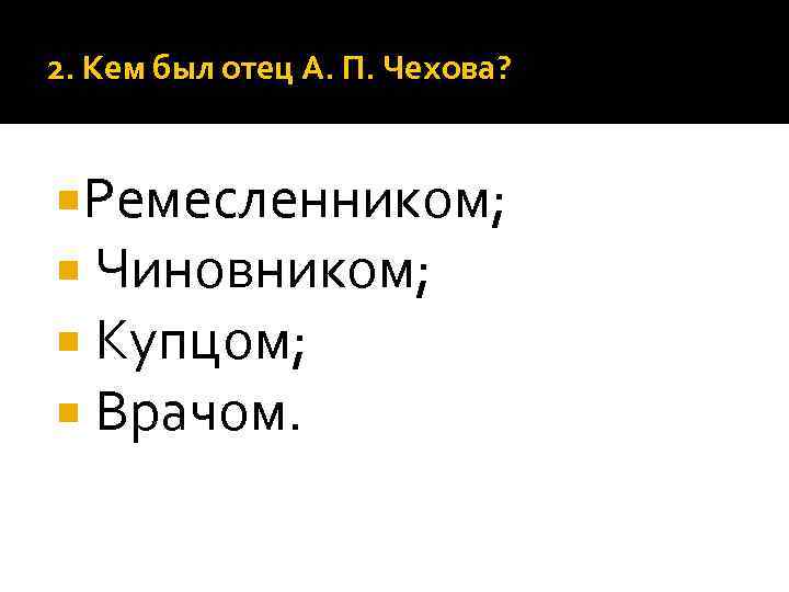 2. Кем был отец А. П. Чехова? Ремесленником; Чиновником; Купцом; Врачом. 