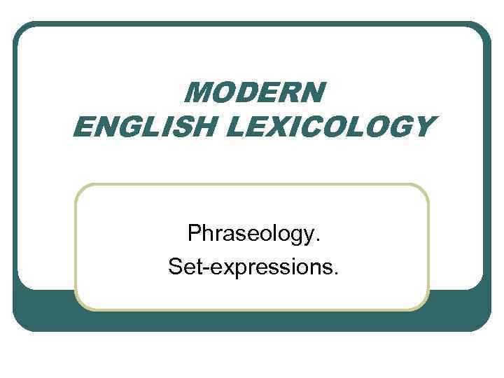 MODERN ENGLISH LEXICOLOGY Phraseology. Set-expressions. 