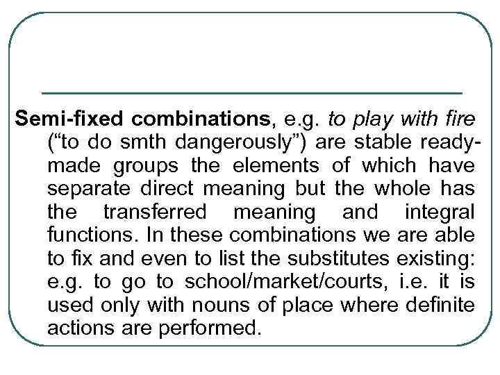 Semi-fixed combinations, e. g. to play with fire (“to do smth dangerously”) are stable