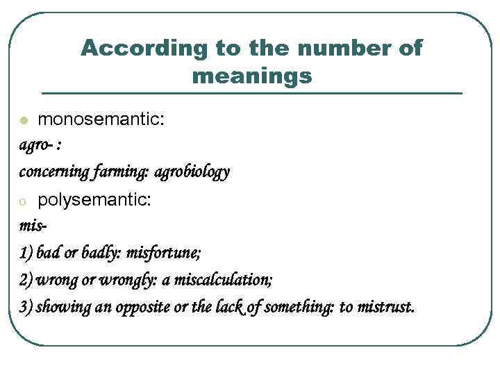 According to the number of meanings monosemantic: agro- : concerning farming: agrobiology l polysemantic: