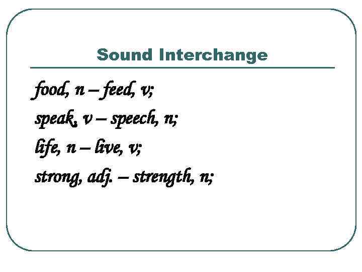 Sound Interchange food, n – feed, v; speak, v – speech, n; life, n