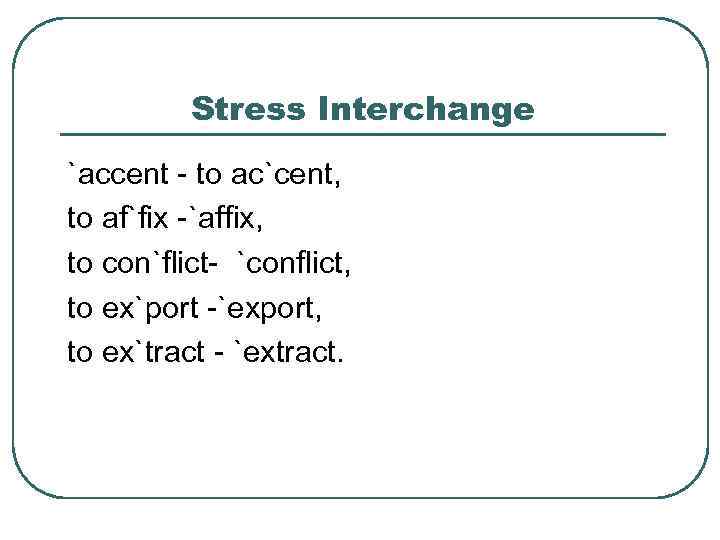 Stress Interchange `accent - to ac`cent, to af`fix -`affix, to con`flict- `conflict, to ex`port