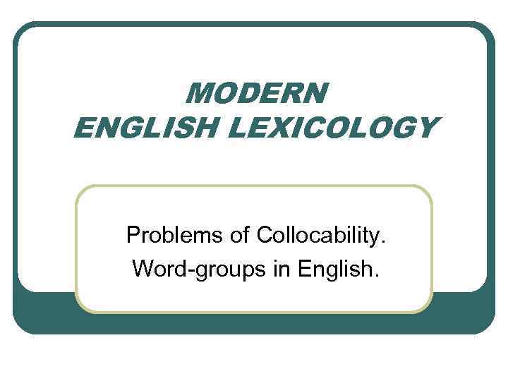 MODERN ENGLISH LEXICOLOGY Problems of Collocability. Word-groups in English. 