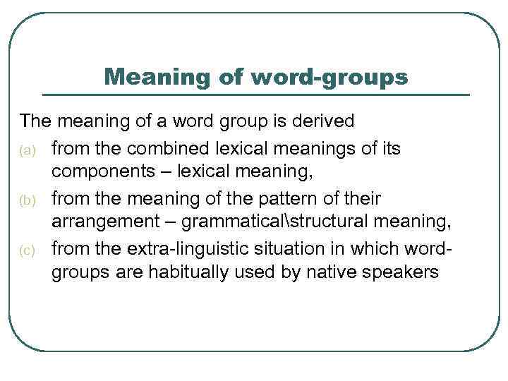 Meaning of word-groups The meaning of a word group is derived (a) from the