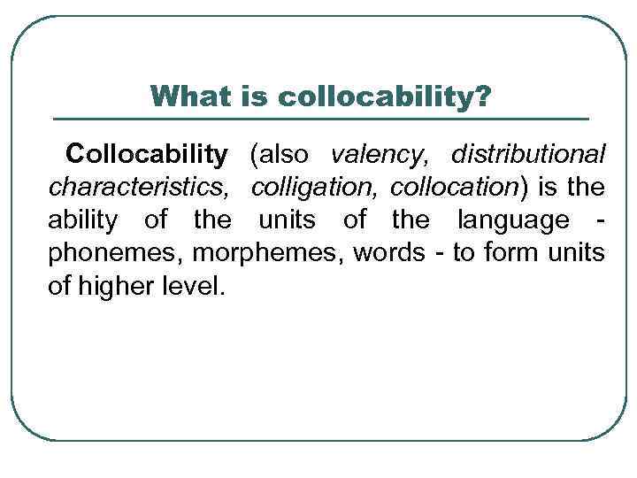 What is collocability? Collocability (also valency, distributional characteristics, colligation, collocation) is the ability of