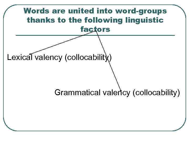 Words are united into word-groups thanks to the following linguistic factors Lexical valency (collocability)