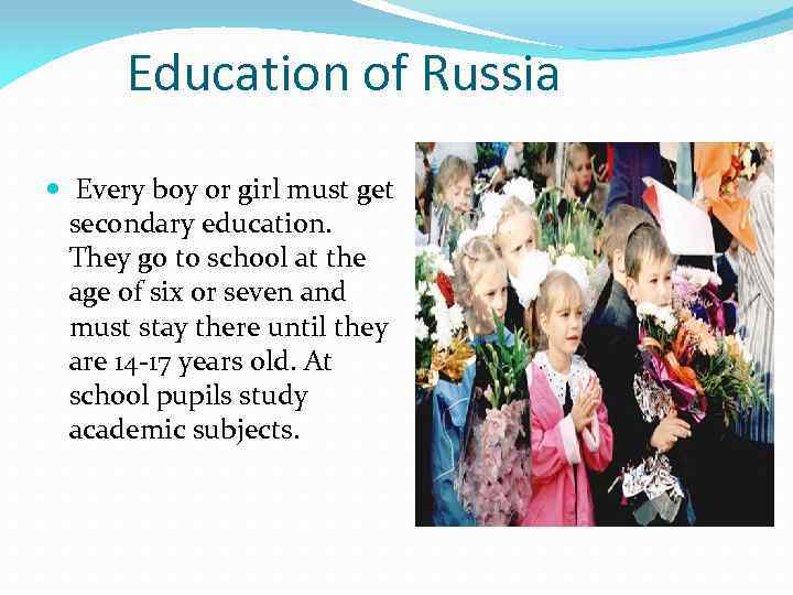 Education of Russia Every boy or girl must get secondary education. They go to
