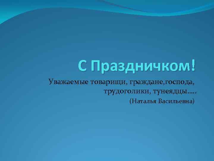 С Праздничком! Уважаемые товарищи, граждане, господа, трудоголики, тунеядцы…. . (Наталья Васильевна) 