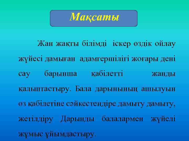 Мақсаты Жан жақты білімді іскер өздік ойлау жүйесі дамыған адамгершілігі жоғары дені сау барынша
