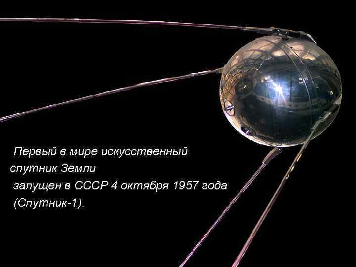 Первый в мире искусственный спутник Земли запущен в СССР 4 октября 1957 года (Спутник-1).