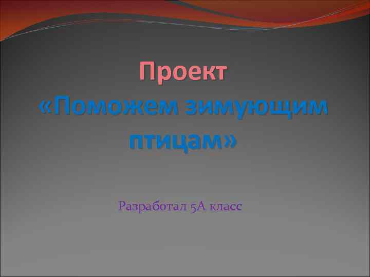 Проект «Поможем зимующим птицам» Разработал 5 А класс 