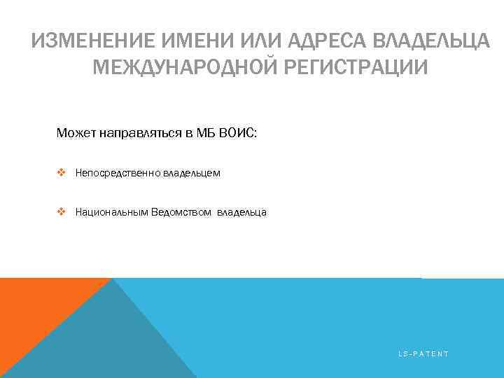 ИЗМЕНЕНИЕ ИМЕНИ ИЛИ АДРЕСА ВЛАДЕЛЬЦА МЕЖДУНАРОДНОЙ РЕГИСТРАЦИИ Может направляться в МБ ВОИС: v Непосредственно