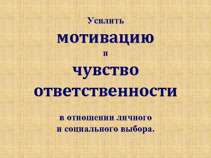 Усилить мотивацию и чувство ответственности в отношении личного и социального выбора. 
