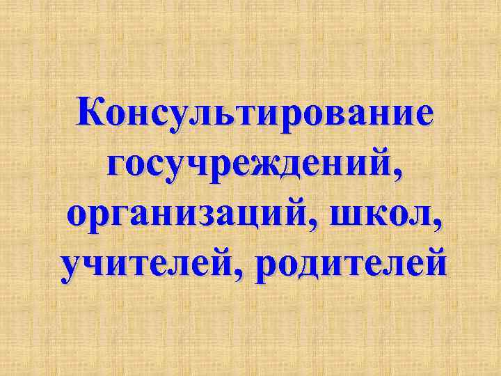 Консультирование госучреждений, организаций, школ, учителей, родителей 