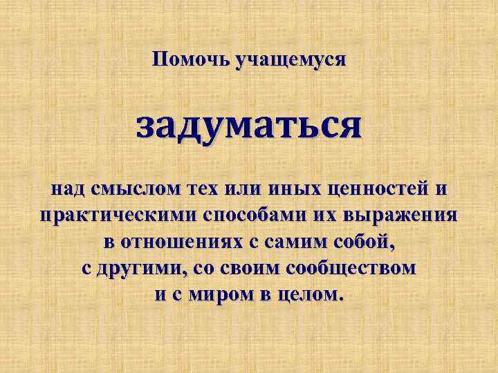 Помочь учащемуся задуматься над смыслом тех или иных ценностей и практическими способами их выражения