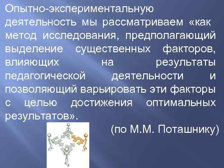 Опытно-экспериментальную деятельность мы рассматриваем «как метод исследования, предполагающий выделение существенных факторов, влияющих на результаты