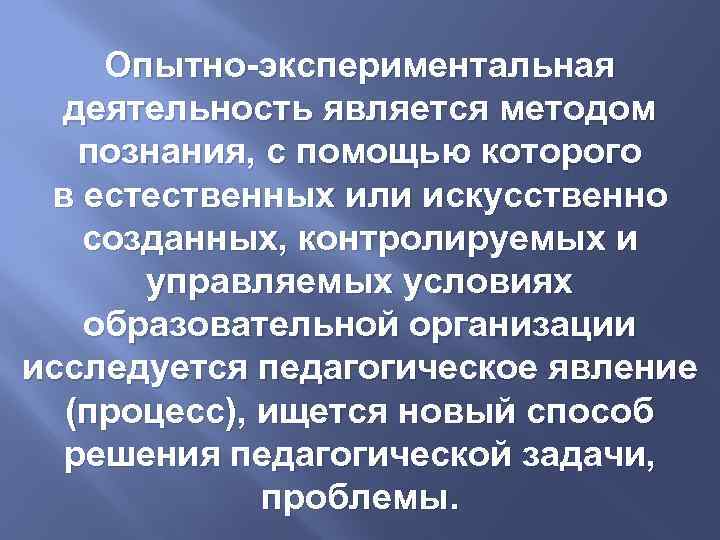 Опытно-экспериментальная деятельность является методом познания, с помощью которого в естественных или искусственно созданных, контролируемых