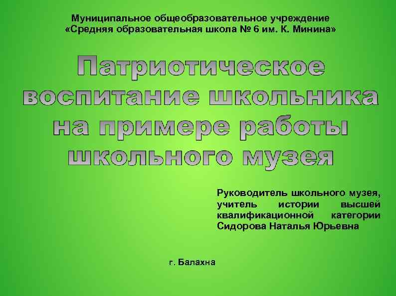 Муниципальное общеобразовательное учреждение «Средняя образовательная школа № 6 им. К. Минина» Руководитель школьного музея,