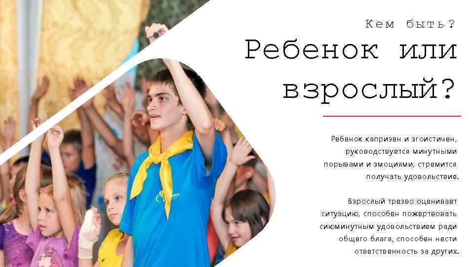 Кем быть? Ребенок или взрослый? Ребенок капризен и эгоистичен, руководствуется минутными порывами и эмоциями,