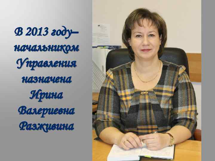 В 2013 году– начальником Управления назначена Ирина Валериевна Разживина 