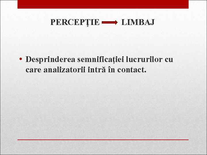 PERCEPŢIE LIMBAJ • Desprinderea semnificaţiei lucrurilor cu care analizatorii intră în contact. 