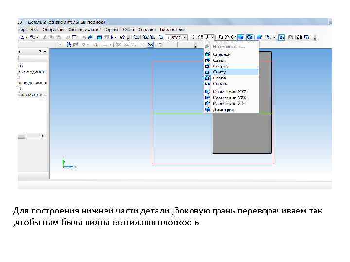 Для построения нижней части детали , боковую грань переворачиваем так , чтобы нам была