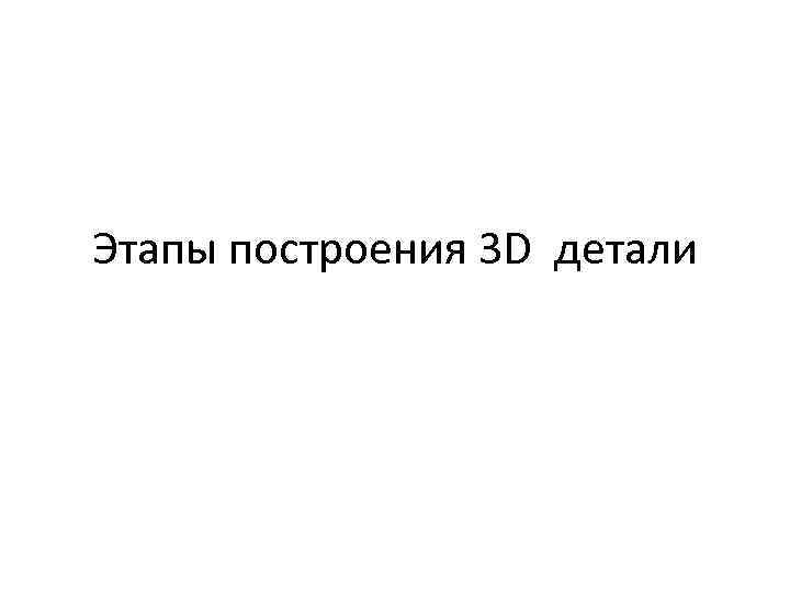 Этапы построения 3 D детали 