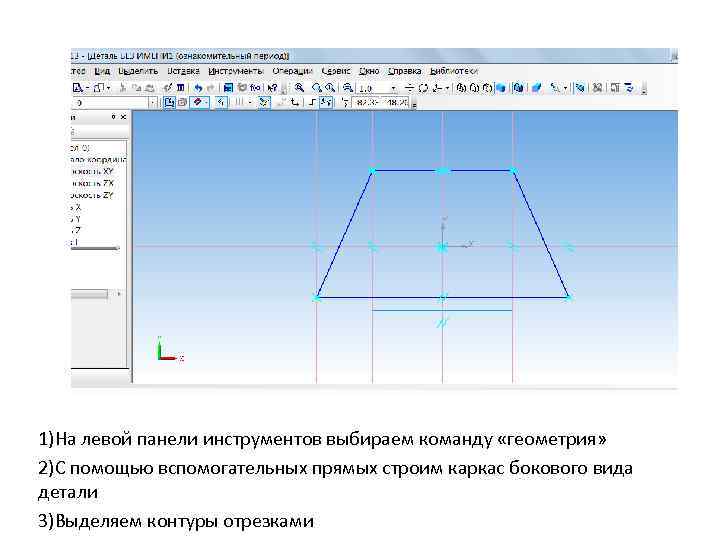 1)На левой панели инструментов выбираем команду «геометрия» 2)С помощью вспомогательных прямых строим каркас бокового
